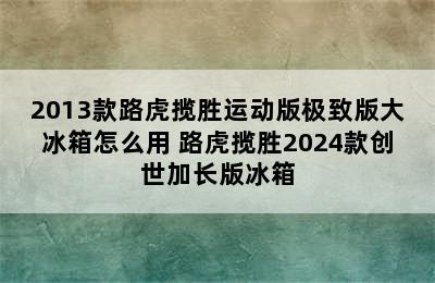 2013款路虎揽胜运动版极致版大冰箱怎么用 路虎揽胜2024款创世加长版冰箱